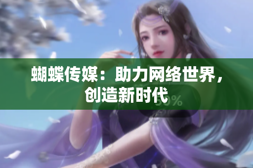 蝴蝶传媒：助力网络世界，创造新时代