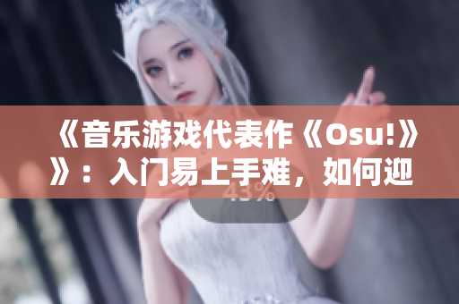 《音乐游戏代表作《Osu!》》：入门易上手难，如何迎接挑战？