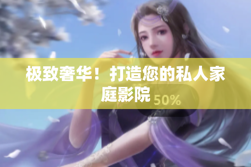 极致奢华！打造您的私人家庭影院