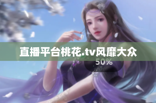 直播平台桃花.tv风靡大众
