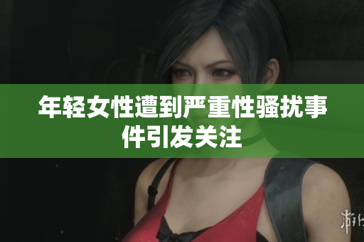 年轻女性遭到严重性骚扰事件引发关注