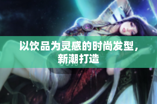 以饮品为灵感的时尚发型，新潮打造