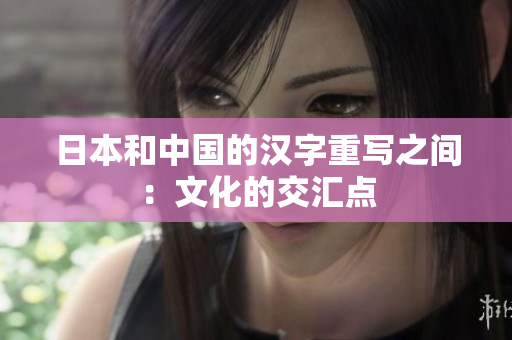 日本和中国的汉字重写之间：文化的交汇点