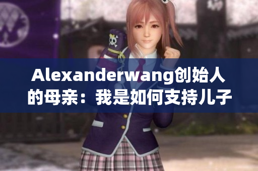 Alexanderwang创始人的母亲：我是如何支持儿子的成功路程
