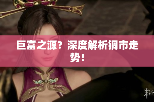 巨富之源？深度解析铜市走势！