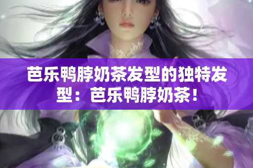 芭乐鸭脖奶茶发型的独特发型：芭乐鸭脖奶茶！