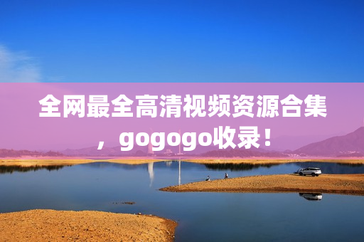 全网最全高清视频资源合集，gogogo收录！