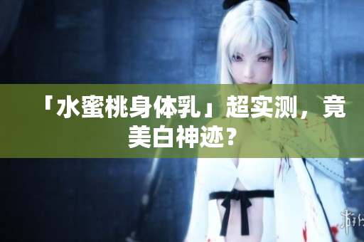 「水蜜桃身体乳」超实测，竟美白神迹？