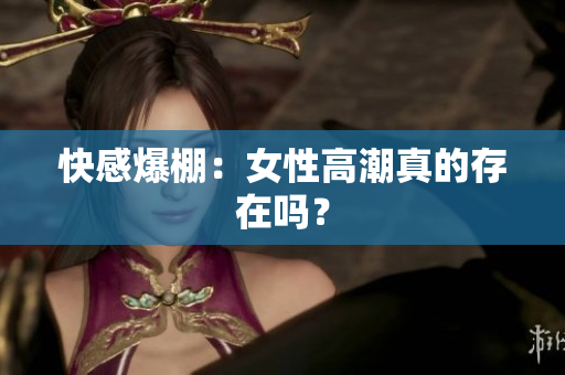 快感爆棚：女性高潮真的存在吗？
