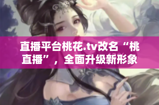 直播平台桃花.tv改名“桃直播”，全面升级新形象