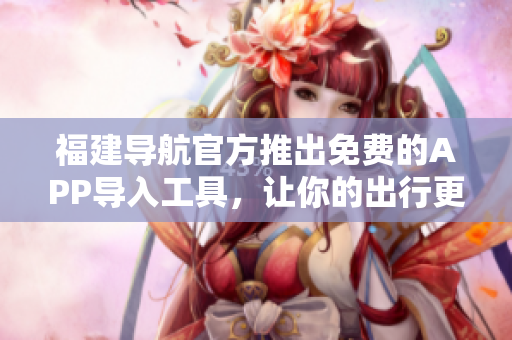 福建导航官方推出免费的APP导入工具，让你的出行更便捷