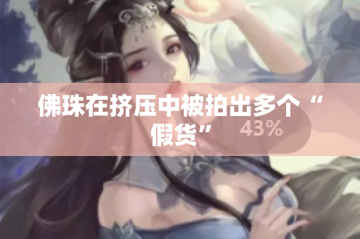 佛珠在挤压中被拍出多个“假货”