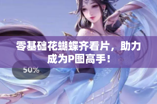 零基础花蝴蝶齐看片，助力成为P图高手！