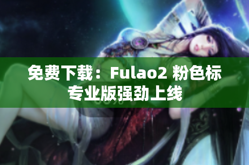 免费下载：Fulao2 粉色标专业版强劲上线