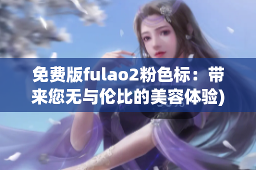 免费版fulao2粉色标：带来您无与伦比的美容体验)