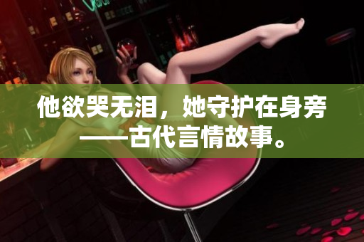 他欲哭无泪，她守护在身旁——古代言情故事。