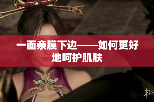 一面亲膜下边——如何更好地呵护肌肤
