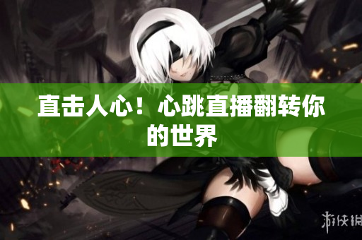 直击人心！心跳直播翻转你的世界
