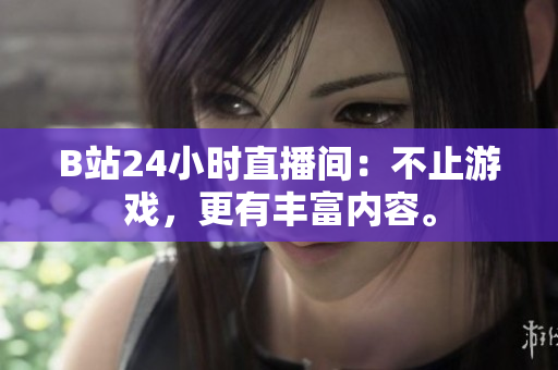 B站24小时直播间：不止游戏，更有丰富内容。