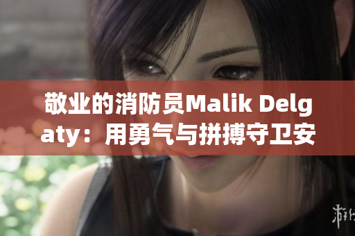 敬业的消防员Malik Delgaty：用勇气与拼搏守卫安全