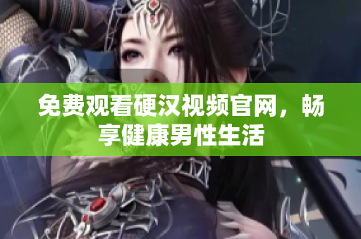免费观看硬汉视频官网，畅享健康男性生活