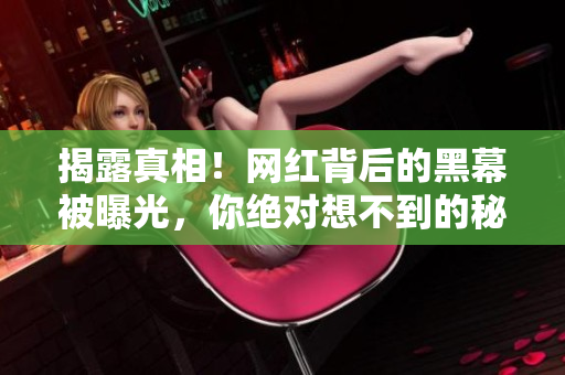 揭露真相！网红背后的黑幕被曝光，你绝对想不到的秘密！