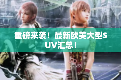 重磅来袭！最新欧美大型SUV汇总！