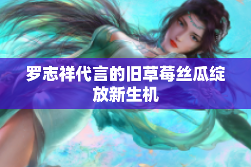 罗志祥代言的旧草莓丝瓜绽放新生机