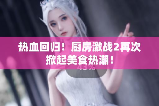 热血回归！厨房激战2再次掀起美食热潮！
