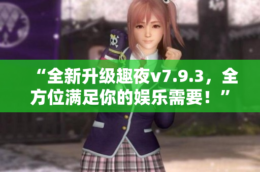 “全新升级趣夜v7.9.3，全方位满足你的娱乐需要！”