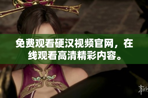 免费观看硬汉视频官网，在线观看高清精彩内容。
