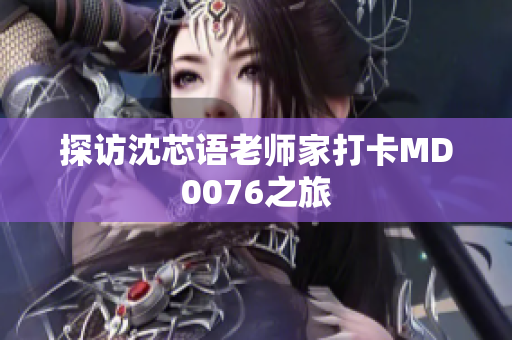 探访沈芯语老师家打卡MD0076之旅