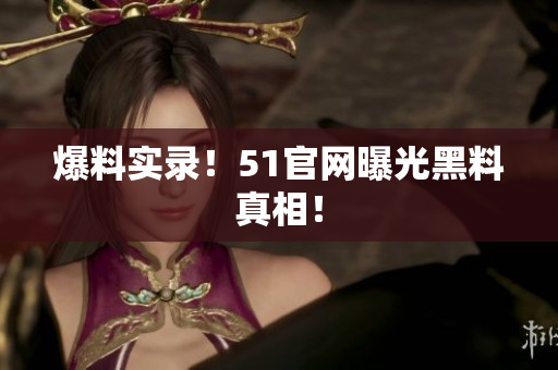 爆料实录！51官网曝光黑料真相！