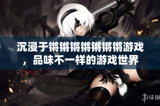 沉浸于锵锵锵锵锵锵锵游戏，品味不一样的游戏世界