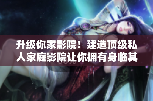 升级你家影院！建造顶级私人家庭影院让你拥有身临其境的观影体验！