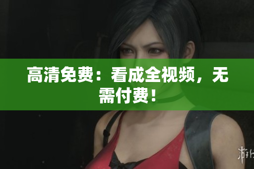 高清免费：看成全视频，无需付费！
