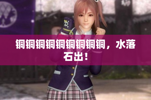 铜铜铜铜铜铜铜铜铜，水落石出！