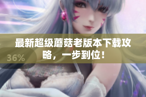 最新超级蘑菇老版本下载攻略，一步到位！