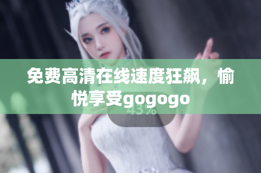 免费高清在线速度狂飙，愉悦享受gogogo