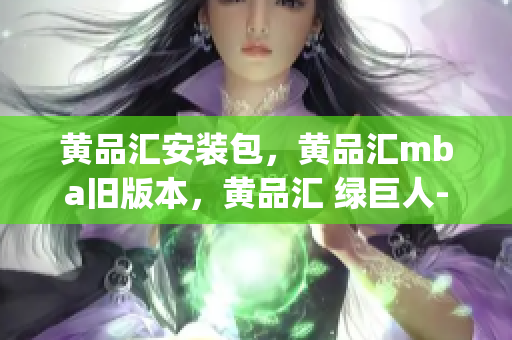 黄品汇安装包，黄品汇mba旧版本，黄品汇 绿巨人----ZyCDkkvDBu83