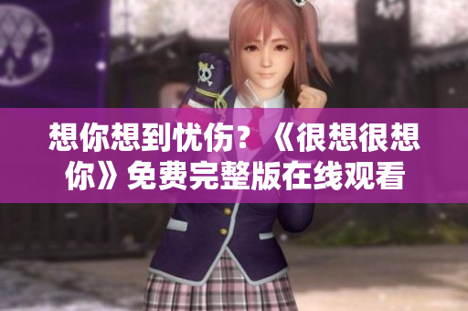 想你想到忧伤？《很想很想你》免费完整版在线观看