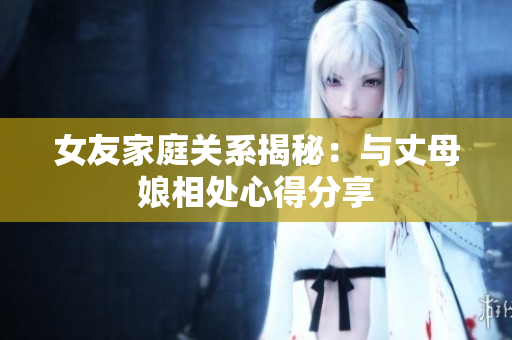 女友家庭关系揭秘：与丈母娘相处心得分享
