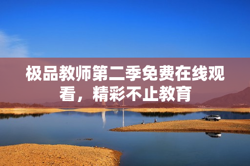 极品教师第二季免费在线观看，精彩不止教育
