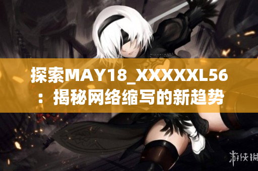 探索MAY18_XXXXXL56：揭秘网络缩写的新趋势