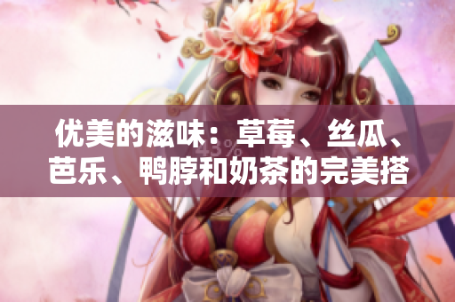优美的滋味：草莓、丝瓜、芭乐、鸭脖和奶茶的完美搭配
