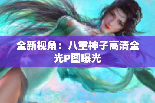 全新视角：八重神子高清全光P图曝光