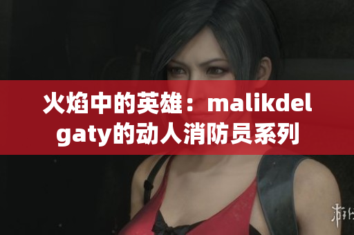 火焰中的英雄：malikdelgaty的动人消防员系列