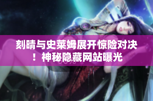 刻晴与史莱姆展开惊险对决！神秘隐藏网站曝光