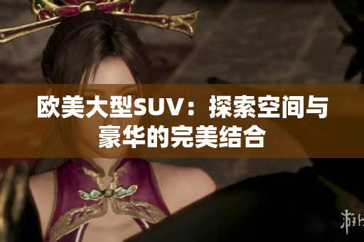 欧美大型SUV：探索空间与豪华的完美结合