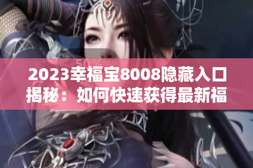 2023幸福宝8008隐藏入口揭秘：如何快速获得最新福利？